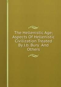 The Hellenistic Age; Aspects Of Hellenistic Civilization Treated By J.b. Bury And Others
