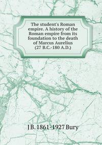The student's Roman empire. A history of the Roman empire from its foundation to the death of Marcus Aurelius (27 B.C.-180 A.D.)