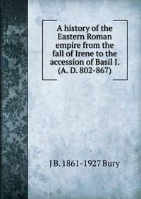 A history of the Eastern Roman empire from the fall of Irene to the accession of Basil I. (A. D. 802-867)