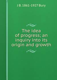 The idea of progress; an inquiry into its origin and growth