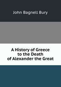 A History of Greece to the Death of Alexander the Great
