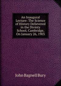 An Inaugural Lecture: The Science of History Delievered in the Divinty School, Cambridge, On January 26, 1903