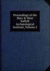 Proceedings of the Bury &amp; West Suffolk Arch?ological Institute, Volume 2