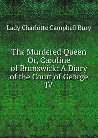The Murdered Queen Or, Caroline of Brunswick: A Diary of the Court of George IV