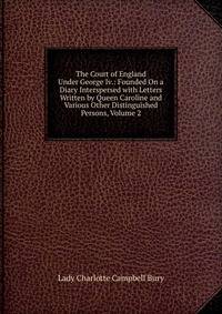 The Court of England Under George Iv.: Founded On a Diary Interspersed with Letters Written by Queen Caroline and Various Other Distinguished Persons, Volume 2