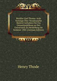 Bocklin Und Thoma: Acht Vortrage Uber Neudeutsche Malerei Gehalten Fur Ein Gesamtpublikum an Der Universitat Zu Heidelberg Im Sommer 1905 (German Edition)