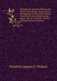 Beitrage Zur Spracherklarung Des Neuen Testaments, Zugleich Eine Wurdigung Der Recension Meines Commentars Zum Briefe an Die Romer Von D. Fritzsche, Von D.a. Tholuck (German Edition)