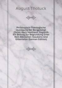 Philologisch-Theologische Auslegung Der Bergpredigt Christi Nach Matthaus: Zugleich Ein Beitrag Zur Begrundung Einer Rein-Biblischen Glaubens-Und Gittenlehre (German Edition)
