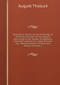 Exposition, Doctrinal and Philological of Christ's Sermon On the Mount, According to the Gospel of Matthew: Intended Likewise As a Help Towards the . Biblical System of Faith and Morals, Volume 2