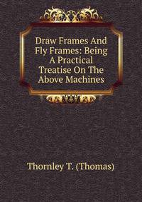 Draw Frames And Fly Frames: Being A Practical Treatise On The Above Machines