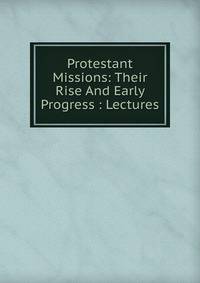 Protestant Missions: Their Rise And Early Progress : Lectures