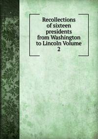 Recollections of sixteen presidents from Washington to Lincoln Volume 2