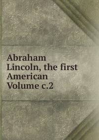 Abraham Lincoln, the first American Volume c.2