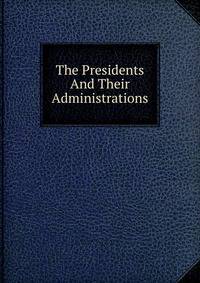 The Presidents And Their Administrations