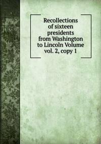 Recollections of sixteen presidents from Washington to Lincoln Volume vol. 2, copy 1