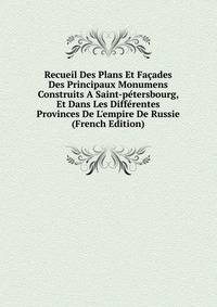 Recueil Des Plans Et Fa?ades Des Principaux Monumens Construits A Saint-p?tersbourg, Et Dans Les Diff?rentes Provinces De L'empire De Russie (French Edition)