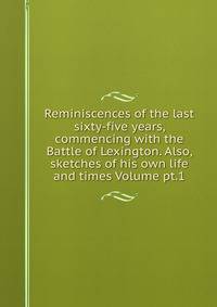 Reminiscences of the last sixty-five years, commencing with the Battle of Lexington. Also, sketches of his own life and times Volume pt.1