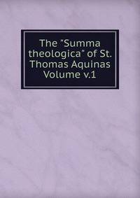 The "Summa theologica" of St. Thomas Aquinas Volume v.1