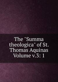 The "Summa theologica" of St. Thomas Aquinas Volume v.3: 1