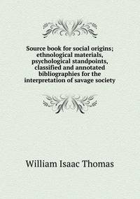 Source book for social origins; ethnological materials, psychological standpoints, classified and annotated bibliographies for the interpretation of savage society