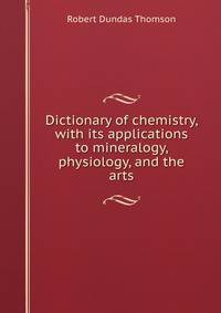 Dictionary of chemistry, with its applications to mineralogy, physiology, and the arts