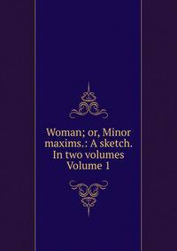 Woman; or, Minor maxims.: A sketch. In two volumes Volume 1
