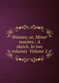 Woman; or, Minor maxims.: A sketch. In two volumes Volume 2