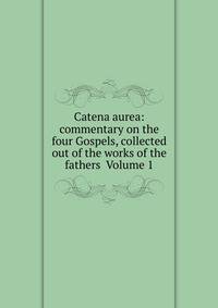 Catena aurea: commentary on the four Gospels, collected out of the works of the fathers Volume 1