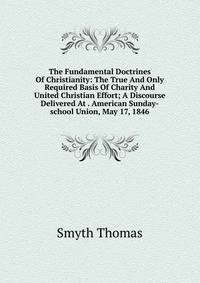 The Fundamental Doctrines Of Christianity: The True And Only Required Basis Of Charity And United Christian Effort; A Discourse Delivered At . American Sunday-school Union, May 17, 1846
