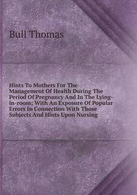 Hints To Mothers For The Management Of Health During The Period Of Pregnancy And In The Lying-in-room; With An Exposure Of Popular Errors In Connection With Those Subjects And Hints Upon Nursing