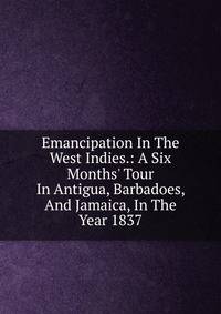Emancipation In The West Indies.: A Six Months' Tour In Antigua, Barbadoes, And Jamaica, In The Year 1837