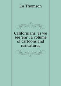 Californians "as we see 'em": a volume of cartoons and caricatures