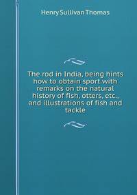The rod in India, being hints how to obtain sport with remarks on the natural history of fish, otters, etc., and illustrations of fish and tackle