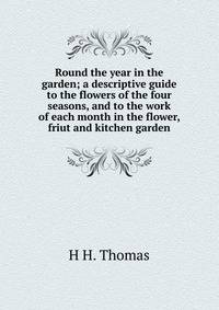 Round the year in the garden; a descriptive guide to the flowers of the four seasons, and to the work of each month in the flower, friut and kitchen garden