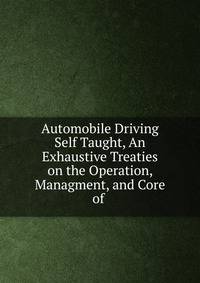 Automobile Driving Self Taught, An Exhaustive Treaties on the Operation, Managment, and Core of .