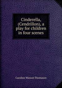 Cinderella, (Cendrillon), a play for children in four scenes