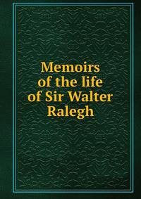 Memoirs of the life of Sir Walter Ralegh