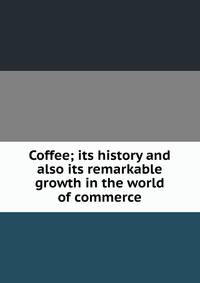 Coffee; its history and also its remarkable growth in the world of commerce