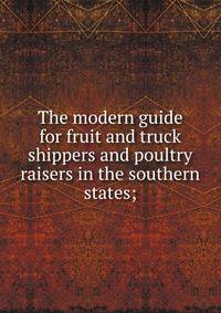 The modern guide for fruit and truck shippers and poultry raisers in the southern states;