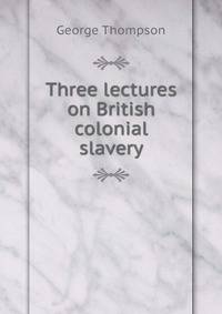 Three lectures on British colonial slavery