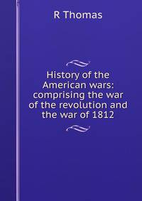 History of the American wars: comprising the war of the revolution and the war of 1812
