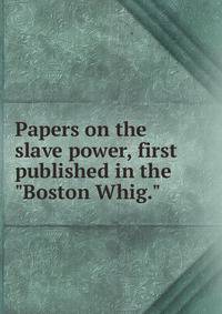 Papers on the slave power, first published in the "Boston Whig."