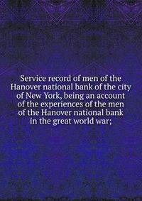 Service record of men of the Hanover national bank of the city of New York, being an account of the experiences of the men of the Hanover national bank in the great world war;
