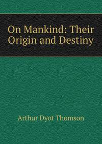 On Mankind: Their Origin and Destiny