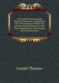 A Complete Pronouncing Medical Dictionary: Embracing the Terminology of Medicine and the Kindred Sciences, with Their Signification, Etymology, and Pronunciation .