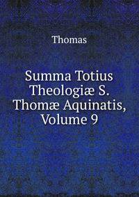 Summa Totius Theologi? S. Thom? Aquinatis, Volume 9