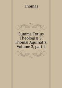 Summa Totius Theologi? S. Thom? Aquinatis, Volume 2, part 2