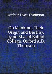 On Mankind, Their Origin and Destiny. by an M.a. of Balliol College, Oxford A.D. Thomson.