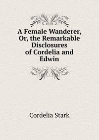 A Female Wanderer, Or, the Remarkable Disclosures of Cordelia and Edwin