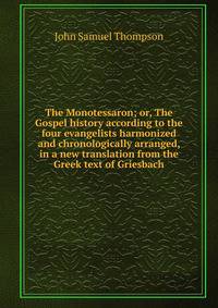 The Monotessaron; or, The Gospel history according to the four evangelists harmonized and chronologically arranged, in a new translation from the Greek text of Griesbach